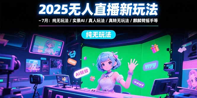 2025无人直播新玩法-7月：纯无玩法/实景AI/真人玩法/绿幕玩法/真转无玩法-hl998