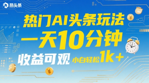 热门AI头条玩法，一天10分钟，收益可观，小白轻松日入1k+【揭秘】-hl998