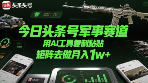 今日头条号军事赛道，用AI工具复制粘贴，矩阵去做月入1w+-hl998