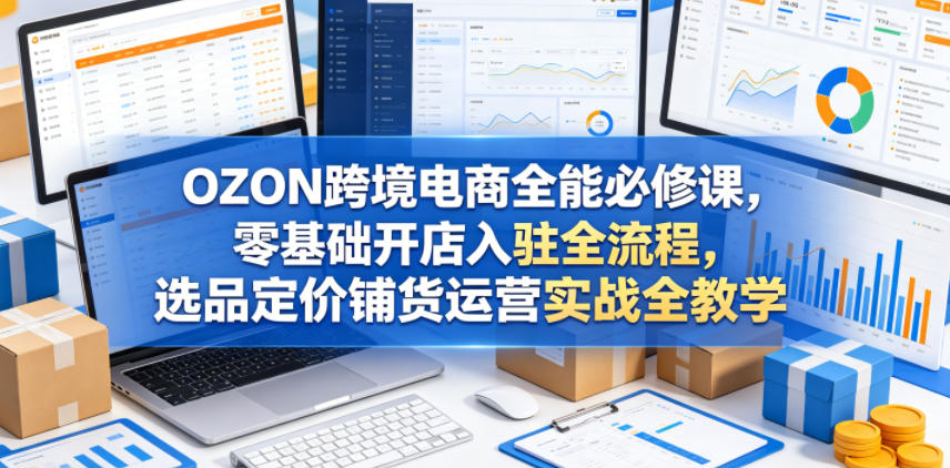 OZON跨境电商全能必修课，零基础开店入驻全流程，选品定价铺货运营实战全教学(更新0605)-hl998