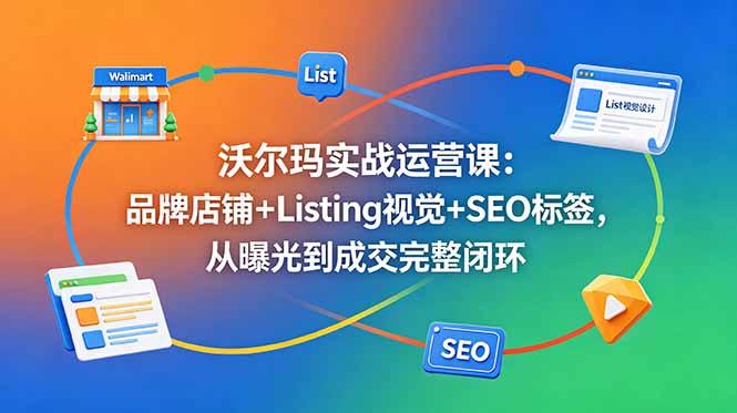 沃尔玛实战运营课：品牌店铺+Listing视觉+SEO标签，从曝光到成交完整闭环-hl998