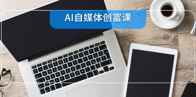AI自媒体创富课，账号准备到直播带货，零基础22项技能速成-hl998