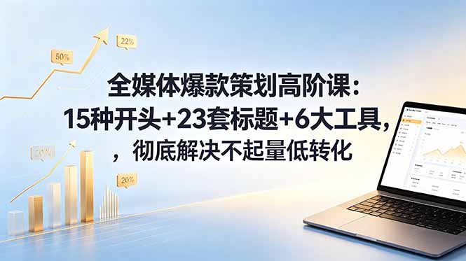 全媒体爆款策划高阶课：15种开头+23套标题+6大工具，彻底解决不起量低转化-hl998