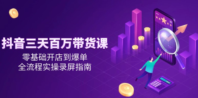 抖音三天百万带货课，零基础开店到爆单，全流程实操录屏指南-hl998