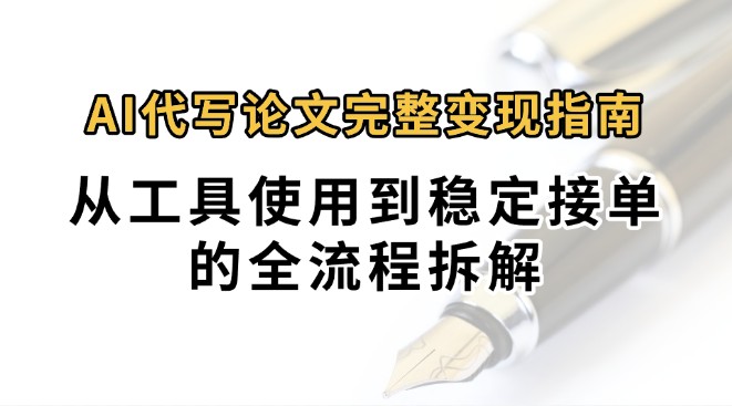 0投入月过万AI代写论文完整变现指南：从工具使用到稳定接单的全流程拆解-hl998