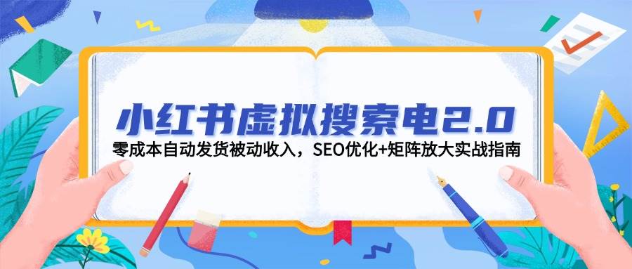 小红书虚拟搜索电2.0，零成本自动发货被动收入，SEO优化+矩阵放大实战指南-hl998