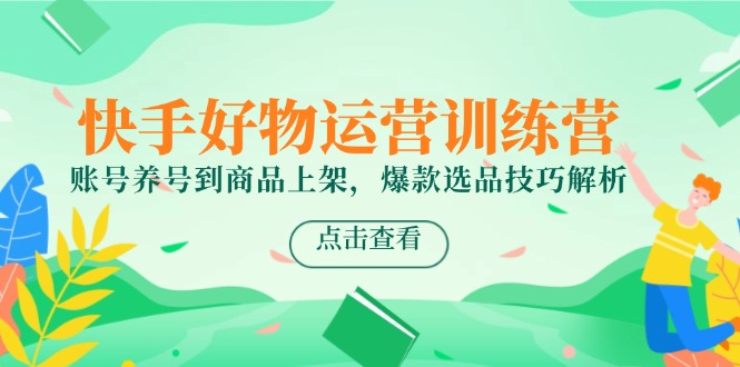 快手好物运营训练营，账号养号到商品上架，爆款选品技巧解析-hl998