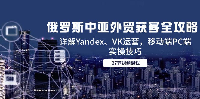 俄罗斯中亚外贸获客全攻略，详解Yandex、VK运营，移动端PC端实操技巧-hl998