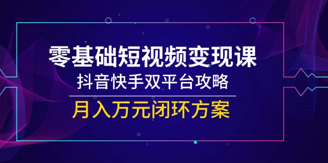 零基础短视频变现课，抖音快手双平台攻略，月入万元闭环方案-hl998
