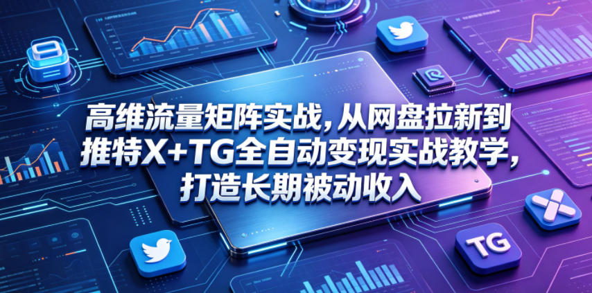 高维流量矩阵实战，从网盘拉新到推特X+TG全自动变现实战教学，打造长期被动收入-hl998