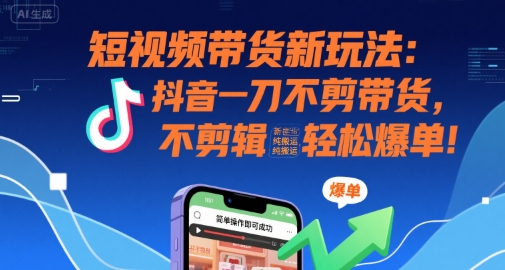 短视频带货新玩法：抖音一刀不剪带货，不剪辑，纯搬运，新手也能轻松爆单!-hl998