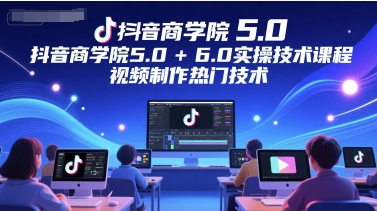 抖音商学院5.0+6.0实操技术课程，视频制作热门技术-hl998
