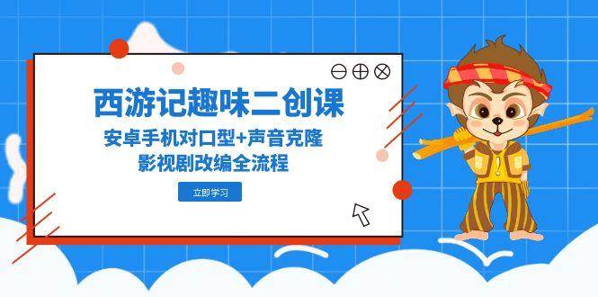 西游记趣味二创课，安卓手机对口型+声音克隆，影视剧改编全流程-hl998