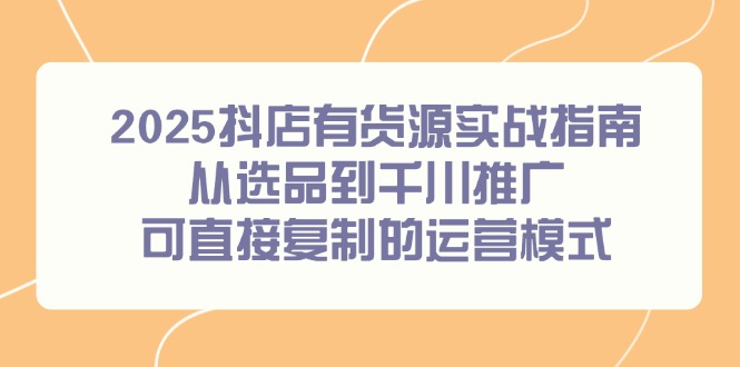 2025抖店有货源实战指南，从选品到千川推广，可直接复制的运营模式-hl998