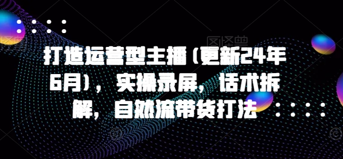 打造运营型主播(更新25年6月)，实操录屏，话术拆解，自然流带货打法-hl998