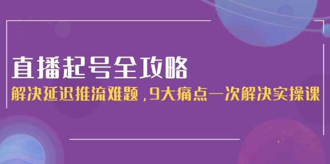 直播起号全攻略：解决延迟推流难题，9大痛点一次解决实操课-hl998