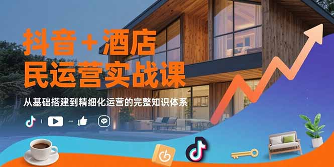 抖音+酒店民宿运营实战课：从基础搭建到精细化运营的完整知识体系-hl998