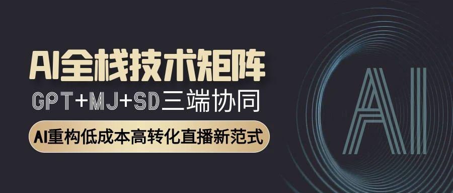 AI全栈技术矩阵：GPT+MJ+SD三端协同，AI重构低成本高转化直播新范式-hl998