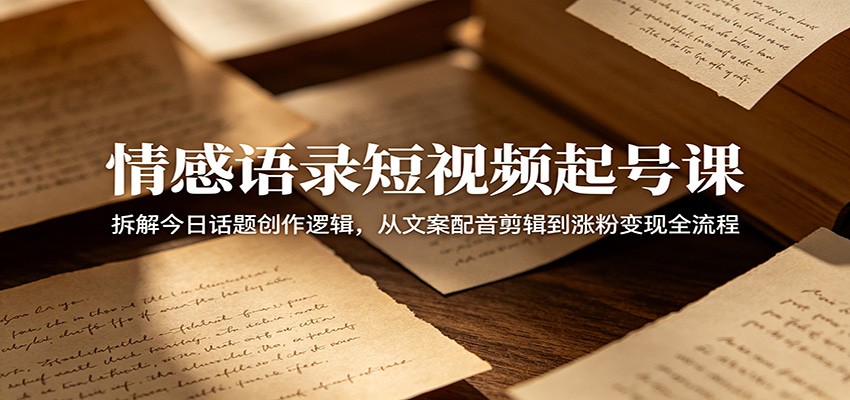 情感语录短视频起号课：拆解今日话题创作逻辑，从文案配音剪辑到涨粉变现全流程-hl998