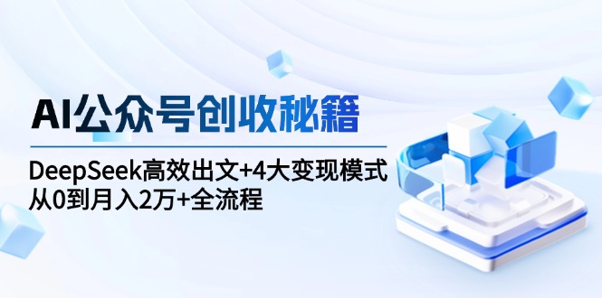 AI公众号创收秘籍：DeepSeek高效出文+4大变现模式，从0到月入2万+全流程-hl998