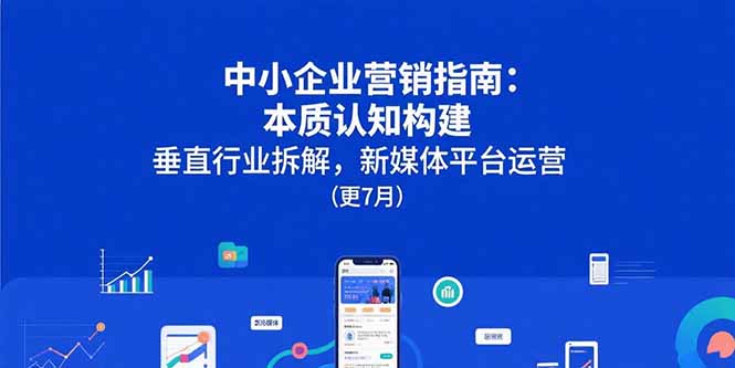 中小企业营销指南：本质认知构建，垂直行业拆解，新媒体平台运营(更7月-hl998