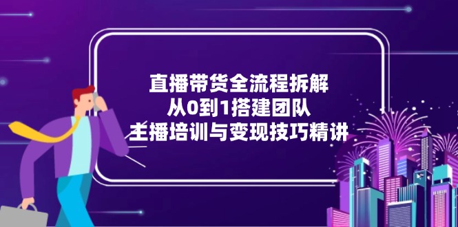 直播带货全流程拆解：从0到1搭建团队，主播培训与变现技巧精讲-hl998
