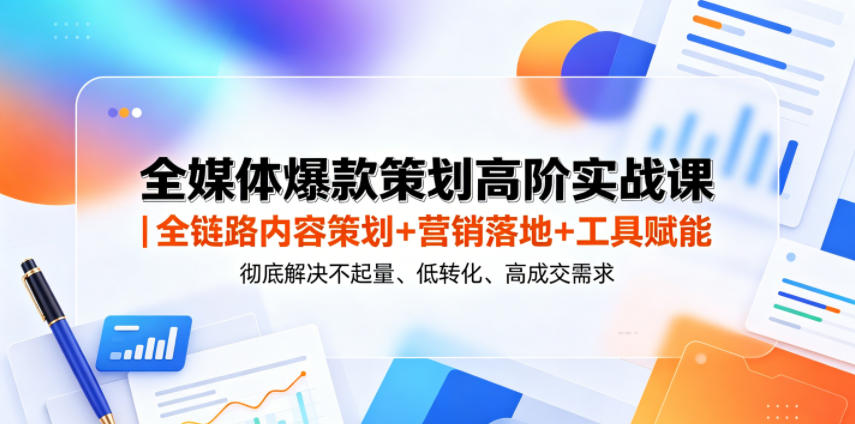 全媒体爆款策划高阶实战课｜全链路内容策划+营销落地+工具赋能，彻底解决不起量、低转化、低成交难题-hl998