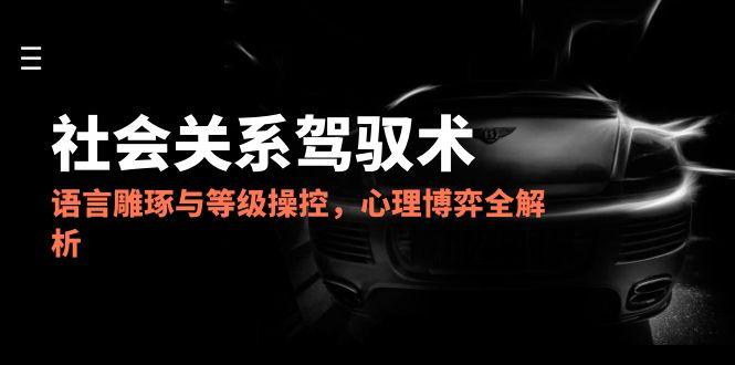 2025社会关系驾驭术，语言雕琢与等级操控，心理博弈全解析-hl998
