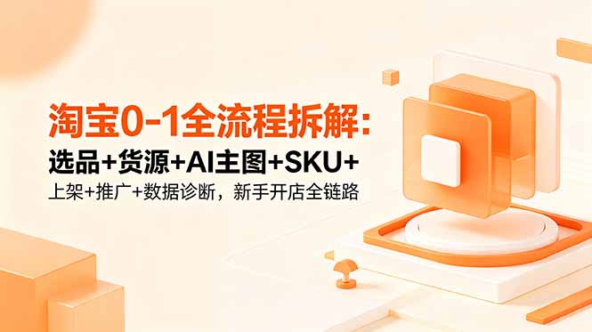 淘宝0-1全流程拆解：选品+货源+AI主图+SKU+上架+推广+数据诊断，新手开店全链路-hl998