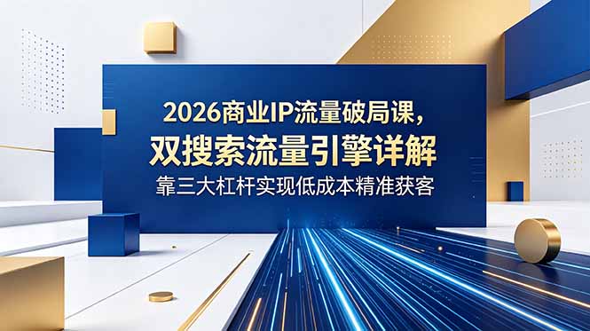 2026商业IP流量破局课，双搜索流量引擎详解，靠三大杠杆实现低成本精准获客-hl998