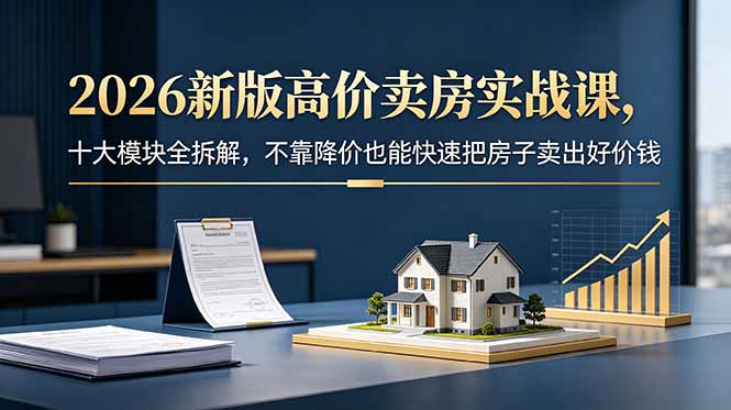 2026新版高价卖房实战课，十大模块全拆解，不靠降价也能快速把房子卖出好价钱-hl998