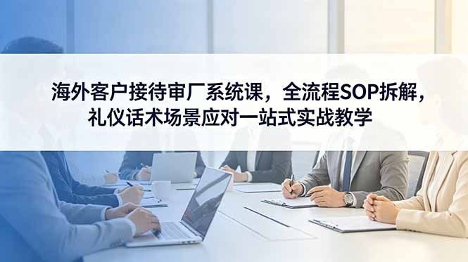 海外客户接待审厂系统课，全流程SOP拆解，礼仪话术场景应对一站式实战教学-hl998