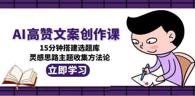 AI高赞文案创作课，15分钟搭建选题库，灵感思路主题收集方法论-hl998