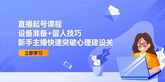 直播起号课程：设备准备+留人技巧，新手主播快速突破心理建设关-hl998