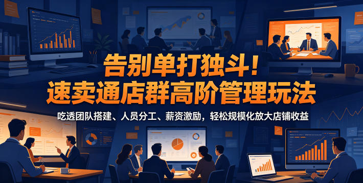 告别单打独斗！速卖通店群高阶管理玩法，吃透团队搭建、人员分工、薪资激励，轻松规模化放大店铺收益-hl998