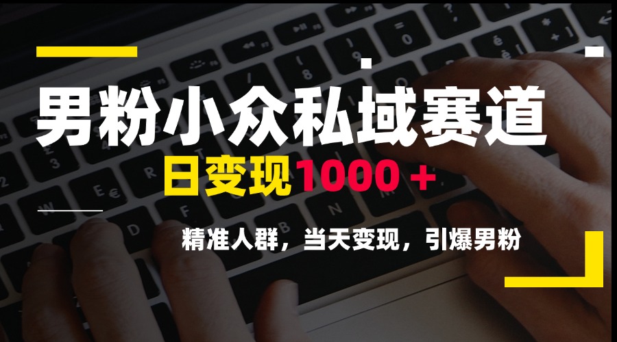 男粉小众私域赛道，日变现1000＋，精准人群，当天变现，引爆男粉-hl998