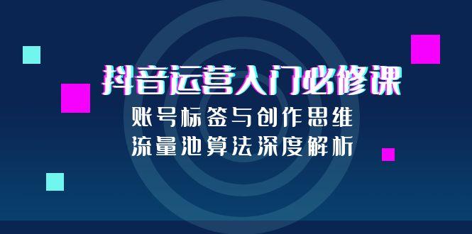 抖音运营入门必修课，账号标签与创作思维，流量池算法深度解析-hl998