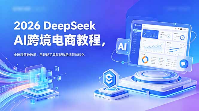 2026 DeepSeek AI跨境电商教程，全流程落地教学，用智能工具赋能选品运营与转化-hl998