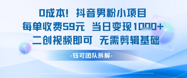 0成本，抖音男粉小项目 每单收费59元当日变现1k+ 二创视频即可无需剪辑基础-hl998