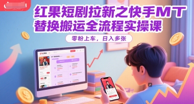 红果短剧拉新之快手MT替换搬运全流程实操课，零粉上车，日入多张-hl998