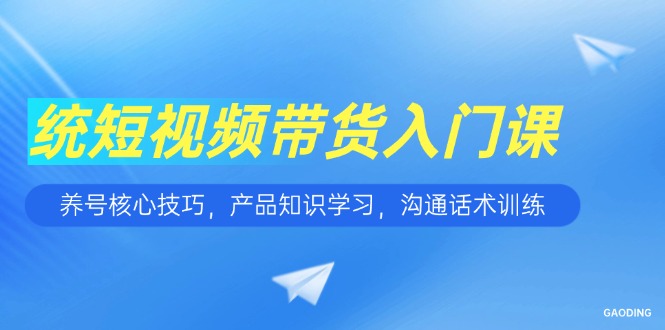 短视频带货入门课，养号核心技巧，产品知识学习，沟通话术训练-hl998