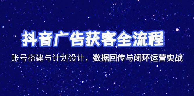抖音广告获客全流程，账号搭建与计划设计，数据回传与闭环运营实战-hl998