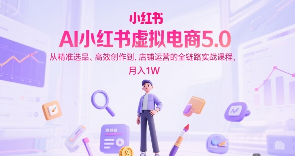 AI小红书虚拟电商5.0，从精准选品、高效创作到，店铺运营的全链路实战课程，月入1W(更新中)-hl998