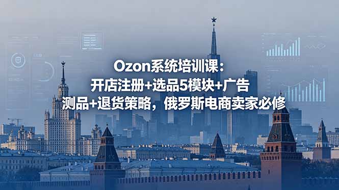 Ozon系统培训课：开店注册+选品5模块+广告测品+退货策略，俄罗斯电商卖家必修-hl998