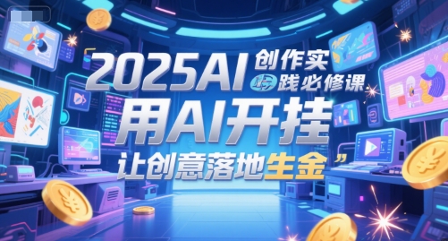 2025AI创作实践必修课，用AI开挂，让创意落地生金-hl998