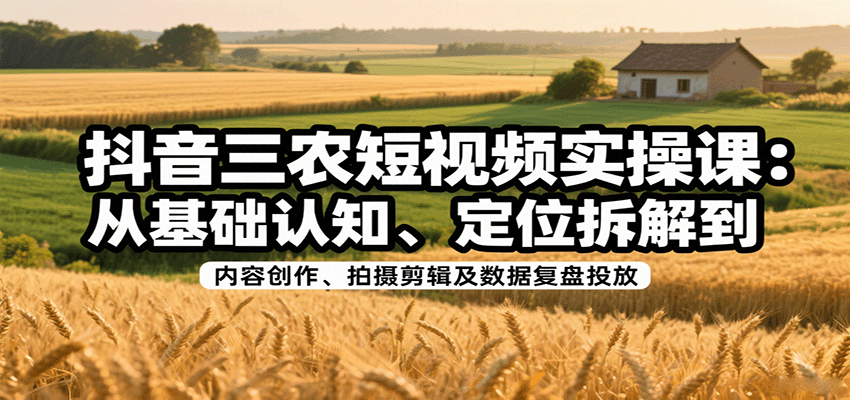 抖音三农短视频实操课：从基础认知、定位拆解到内容创作、拍摄剪辑及数据复盘投放-hl998