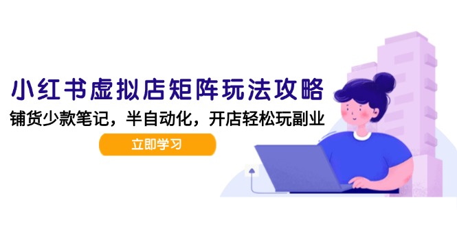 小红书虚拟店矩阵玩法-更新，AI批量制作笔记，半自动化运营日发20笔记攻略-hl998