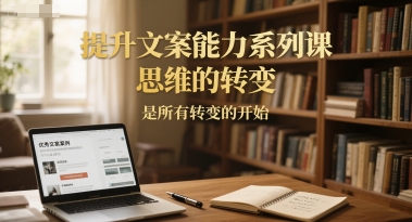 提升文案能力系列课，思维的转变，是所有转变的开始-hl998