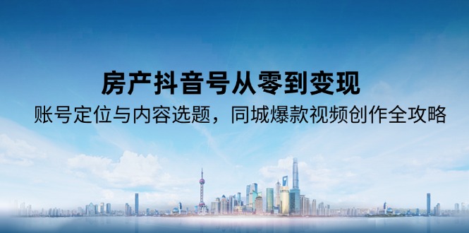 房产抖音号从零到变现，账号定位与内容选题，同城爆款视频创作全攻略-hl998