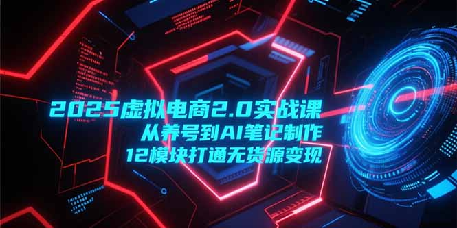 2025虚拟电商2.0实战课，从养号到AI笔记制作，12模块打通无货源变现-hl998